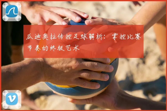瓜迪奥拉传控足球解析：掌控比赛节奏的终极艺术